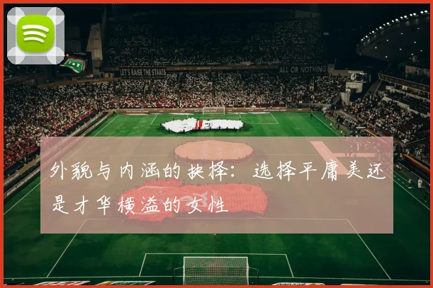 外貌与内涵的抉择：选择平庸美还是才华横溢的女性