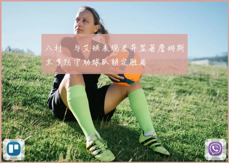 八村塁与艾顿表现差异显著詹姆斯末节防守助球队锁定胜局