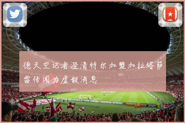 德天空记者澄清特尔加盟加拉塔萨雷传闻为虚假消息