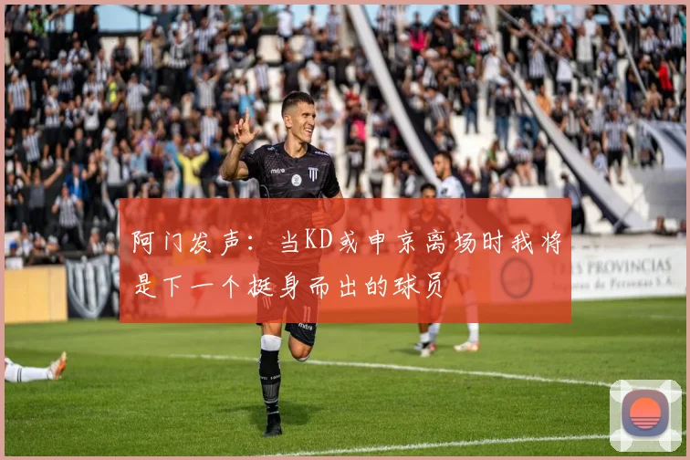 阿门发声：当KD或申京离场时我将是下一个挺身而出的球员