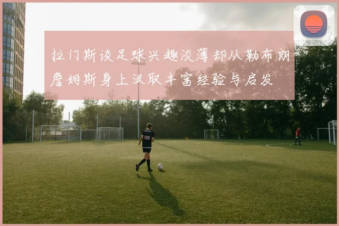 拉门斯谈足球兴趣淡薄却从勒布朗詹姆斯身上汲取丰富经验与启发