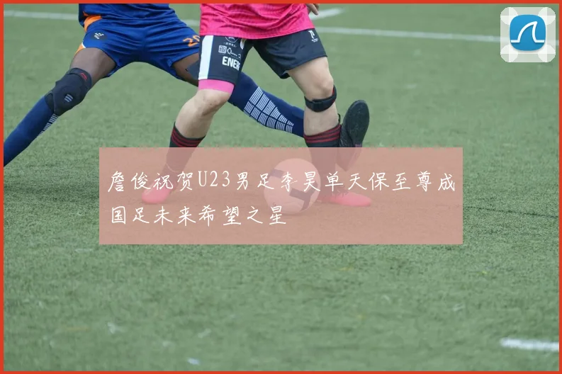 詹俊祝贺U23男足李昊单天保至尊成国足未来希望之星