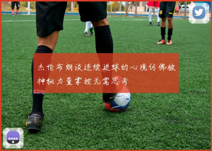 杰伦布朗谈连续进球的心境仿佛被神秘力量掌控无需思考