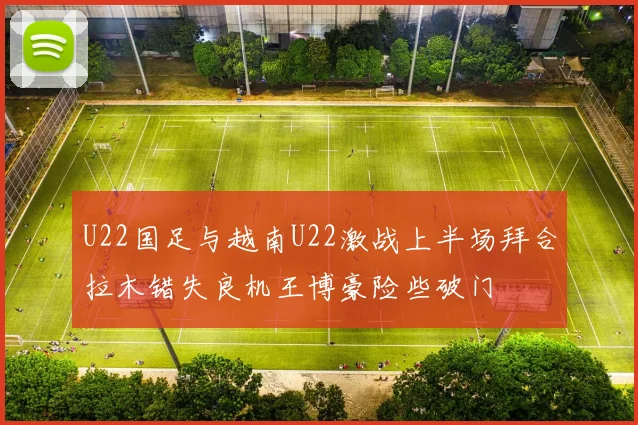 U22国足与越南U22激战上半场拜合拉木错失良机王博豪险些破门