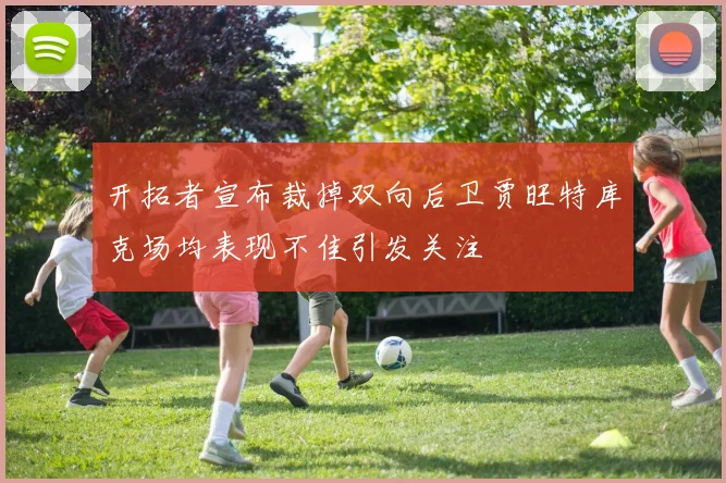 开拓者宣布裁掉双向后卫贾旺特库克场均表现不佳引发关注