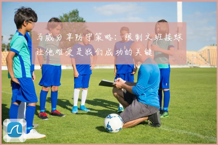 马威分享防守策略：限制文班接球让他难受是我们成功的关键