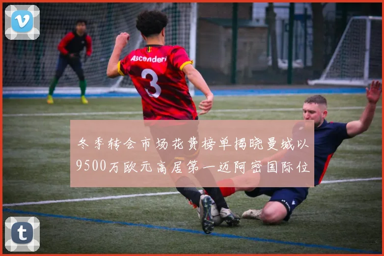冬季转会市场花费榜单揭晓曼城以9500万欧元高居第一迈阿密国际位列第十一