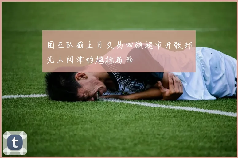 国王队截止日交易回顾超市开张却无人问津的尴尬局面