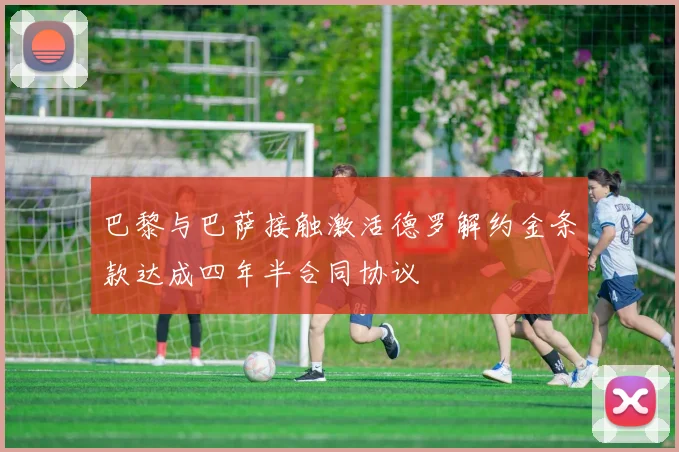 巴黎与巴萨接触激活德罗解约金条款达成四年半合同协议