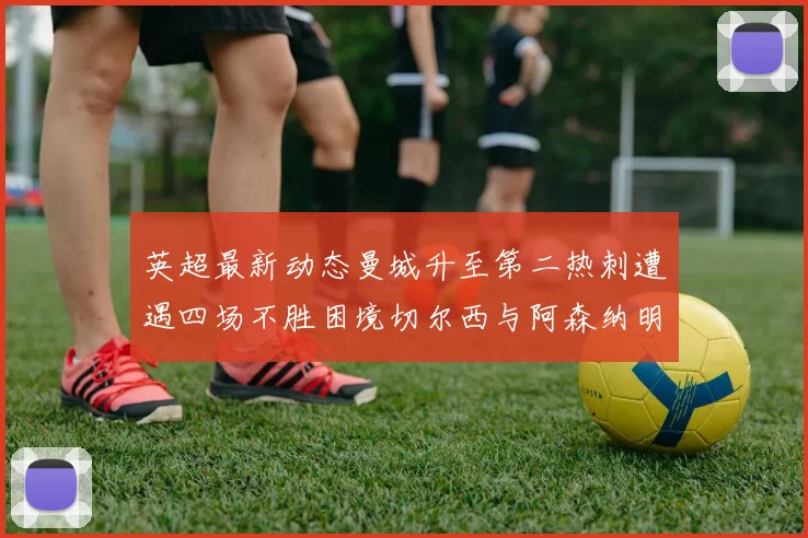 英超最新动态曼城升至第二热刺遭遇四场不胜困境切尔西与阿森纳明日对决