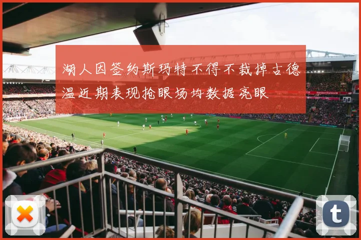 湖人因签约斯玛特不得不裁掉古德温近期表现抢眼场均数据亮眼