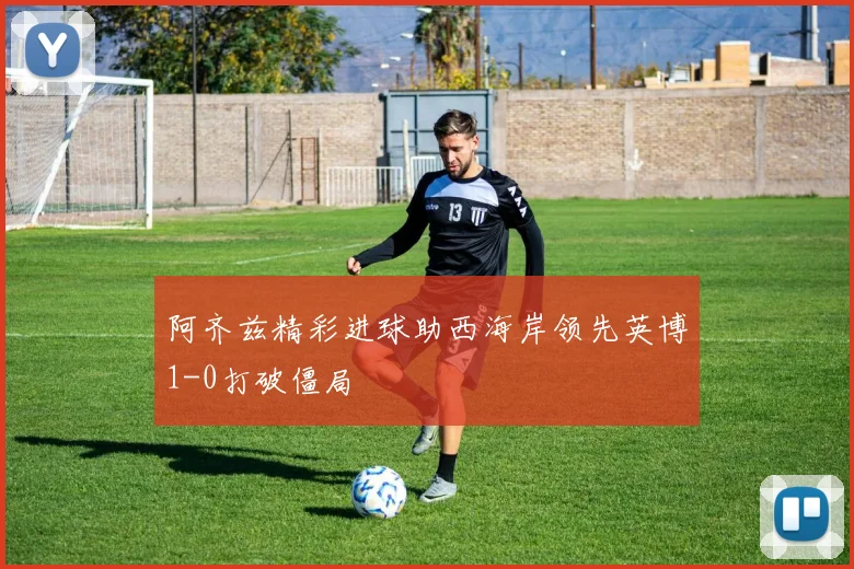 阿齐兹精彩进球助西海岸领先英博1-0打破僵局