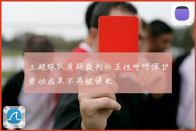 土超球队质疑裁判公正性呼吁保护劳动成果不再被侵犯