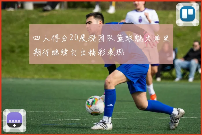 四人得分20展现团队篮球魅力库里期待继续打出精彩表现