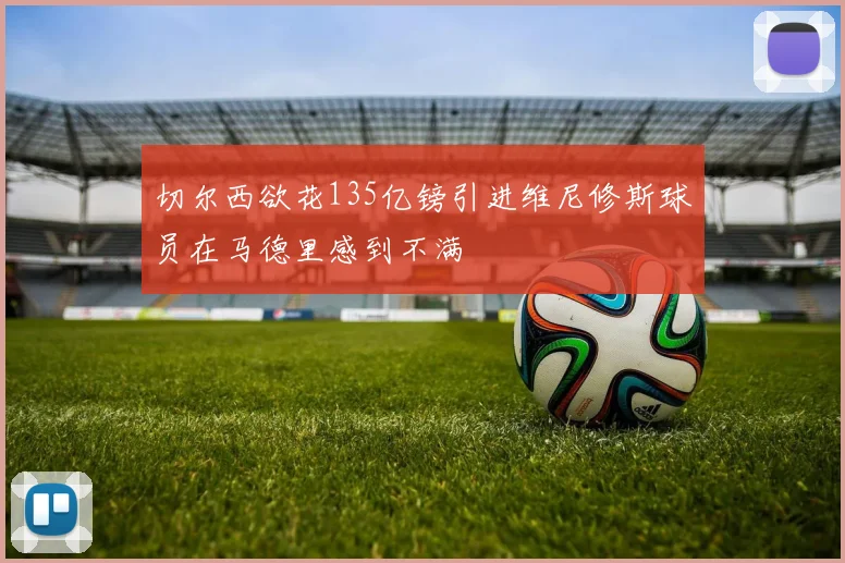 切尔西欲花135亿镑引进维尼修斯球员在马德里感到不满