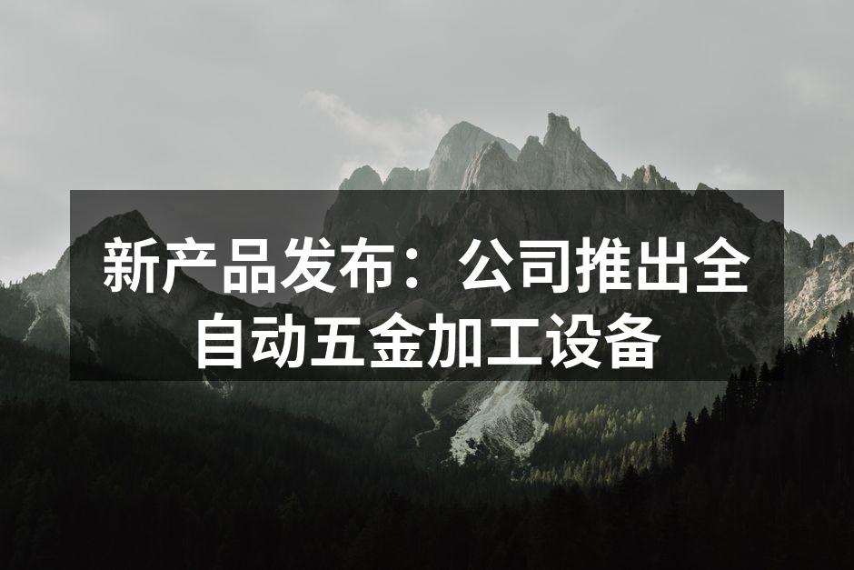 新产品发布：公司推出全自动五金加工设备