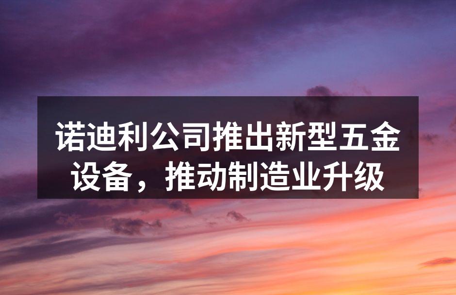 诺迪利公司推出新型五金设备,推动制造业升级